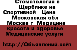 Стоматология в Щербинке на Спортивной › Цена ­ 100 - Московская обл., Москва г. Медицина, красота и здоровье » Медицинские услуги   